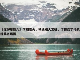 《你好星期六》下期要火，杨迪成大常驻，丁程鑫学付航经典名场面