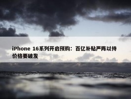 iPhone 16系列开启预购：百亿补贴严阵以待 价格要破发