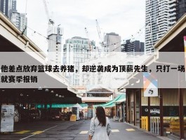 他差点放弃篮球去养猪，却逆袭成为顶薪先生，只打一场就赛季报销