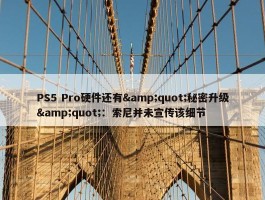 PS5 Pro硬件还有&quot;秘密升级&quot;：索尼并未宣传该细节