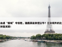 血虐“废城”夺首胜，雄鹿真能拿捏公牛？三分线外的比拼是关键！