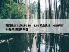 韩网热议T1淘汰GEN：LPL紧急状况！GEN和TES是同级别的队伍