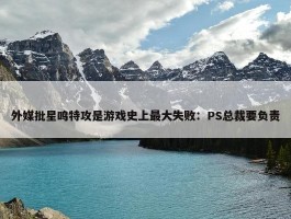 外媒批星鸣特攻是游戏史上最大失败：PS总裁要负责