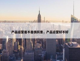 产品运营是不是很厉害，产品运营好不好