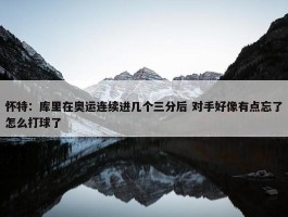 怀特：库里在奥运连续进几个三分后 对手好像有点忘了怎么打球了