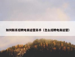 如何联系招聘电商运营高手（怎么招聘电商运营）