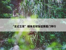 “足记之家”媒体足球友谊赛厦门举行