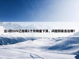 这3款SUV已连续2个月销量下滑，问题到底出在哪？