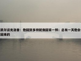 凯尔谈克洛普：他回到多特就像回家一样；总有一天他会回来的