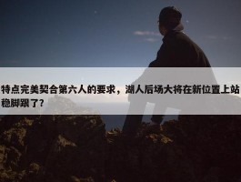 特点完美契合第六人的要求，湖人后场大将在新位置上站稳脚跟了？