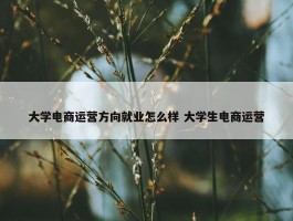 大学电商运营方向就业怎么样 大学生电商运营