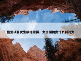 副业项目女生摆摊需要，女生摆摊卖什么利润大