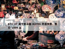 KTC 27 英寸显示器 H27E6 开启预售，售价 1999 元