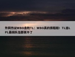 外网热议WBG击败TL：WBG真的很粗糙！TL连LPL最弱队伍都赢不了