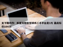 无下限炒作：库里沈阳首签球衣二手平台卖3万 最高标价100万