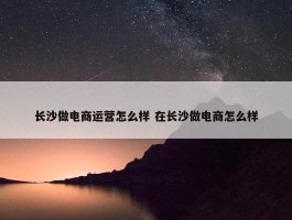 长沙做电商运营怎么样 在长沙做电商怎么样