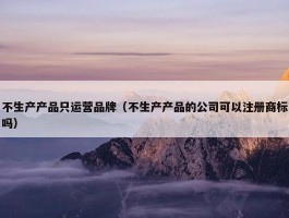 不生产产品只运营品牌（不生产产品的公司可以注册商标吗）