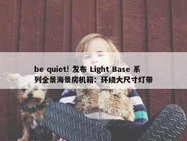 be quiet! 发布 Light Base 系列全景海景房机箱：环绕大尺寸灯带