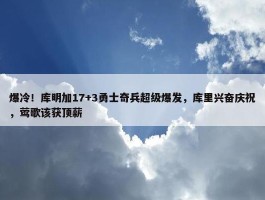 爆冷！库明加17+3勇士奇兵超级爆发，库里兴奋庆祝，莺歌该获顶薪