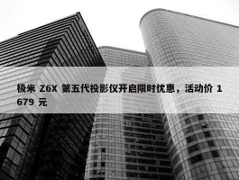 极米 Z6X 第五代投影仪开启限时优惠，活动价 1679 元