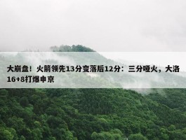 大崩盘！火箭领先13分变落后12分：三分哑火，大洛16+8打爆申京