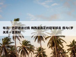 布冯：巴萨邀请过我 梅西是真正的冠军球员 我与C罗关系一直很好