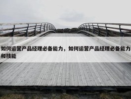 如何运营产品经理必备能力，如何运营产品经理必备能力和技能