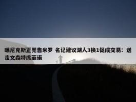 曝尼克斯正兜售米罗 名记建议湖人3换1促成交易：送走文森特席菲诺