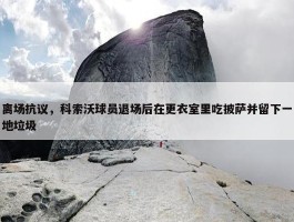 离场抗议，科索沃球员退场后在更衣室里吃披萨并留下一地垃圾