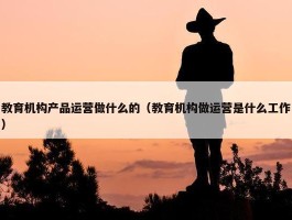 教育机构产品运营做什么的（教育机构做运营是什么工作）