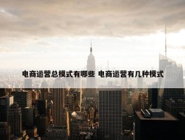 电商运营总模式有哪些 电商运营有几种模式