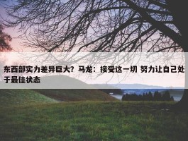 东西部实力差异巨大？马龙：接受这一切 努力让自己处于最佳状态