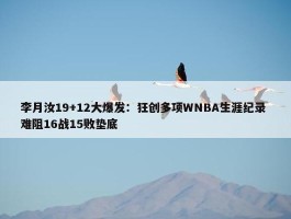 李月汝19+12大爆发：狂创多项WNBA生涯纪录 难阻16战15败垫底