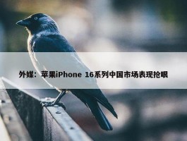 外媒：苹果iPhone 16系列中国市场表现抢眼