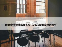 2019新春宠物名望多少（2020新春宠物选哪个）