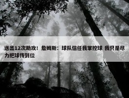 送出12次助攻！詹姆斯：球队信任我掌控球 我只是尽力把球传到位