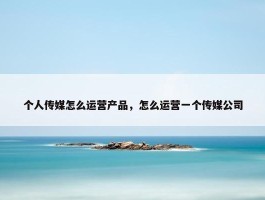 个人传媒怎么运营产品，怎么运营一个传媒公司