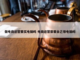 做电商运营要买电脑吗 电商运营需要自己带电脑吗