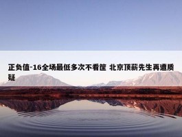 正负值-16全场最低多次不看筐 北京顶薪先生再遭质疑