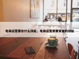 电商运营要会什么技能，电商运营需要掌握的技能