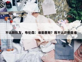 不认新队友，布伦森：谁是唐斯？我不认识他是谁