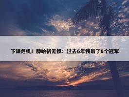 下课危机！滕哈格无惧：过去6年我赢了8个冠军