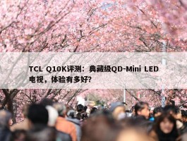 TCL Q10K评测：典藏级QD-Mini LED电视，体验有多好？