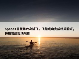 SpaceX星舰第六次试飞，飞船成功完成相关验证，特朗普赴现场观看