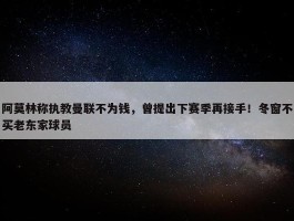 阿莫林称执教曼联不为钱，曾提出下赛季再接手！冬窗不买老东家球员