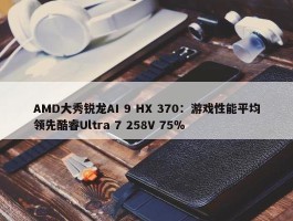 AMD大秀锐龙AI 9 HX 370：游戏性能平均领先酷睿Ultra 7 258V 75％