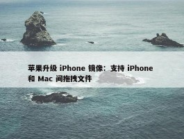 苹果升级 iPhone 镜像：支持 iPhone 和 Mac 间拖拽文件