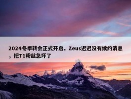 2024冬季转会正式开启，Zeus迟迟没有续约消息，把T1粉丝急坏了