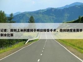 记者：原则上米利唐将于明日接受手术，他将缺席本赛季剩余比赛