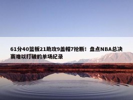 61分40篮板21助攻9盖帽7抢断！盘点NBA总决赛难以打破的单场纪录